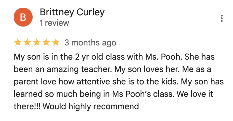 My son is in the 2 yr old class with Ms. Pooh. She has been an amazing teacher. My son loves her. Me as a parent love how attentive she is to the kids. My son has learned so much being in Ms Pooh’s class. We love it there!!! Would highly recommend.